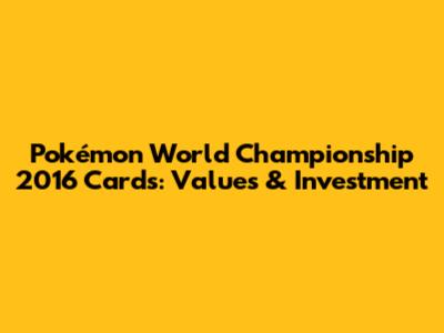 Pokémon World Championship 2016 Cards: Values & Investment