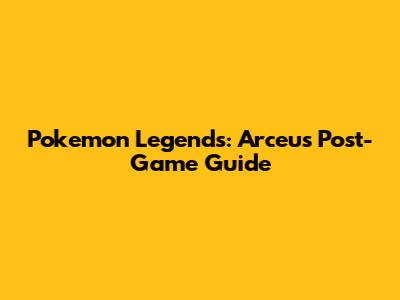 Pokemon Legends: Arceus Post-Game Guide