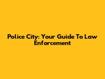 Police City: Your Guide To Law Enforcement