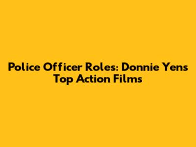 Police Officer Roles: Donnie Yen's Top Action Films