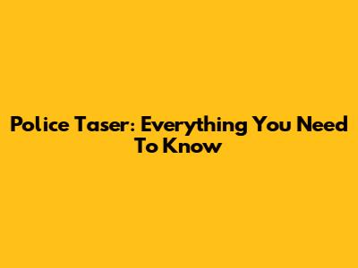Police Taser: Everything You Need To Know