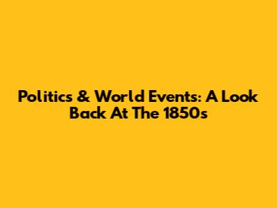 Politics & World Events: A Look Back At The 1850s