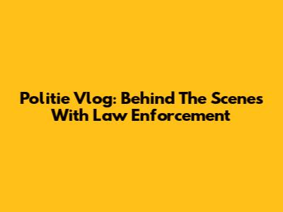 Politie Vlog: Behind The Scenes With Law Enforcement