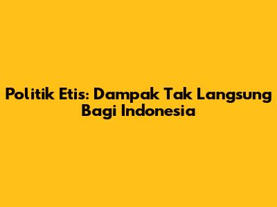 Politik Etis: Dampak Tak Langsung Bagi Indonesia