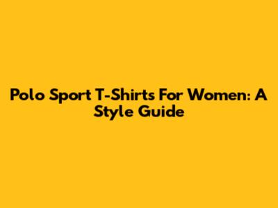 Polo Sport T-Shirts For Women: A Style Guide