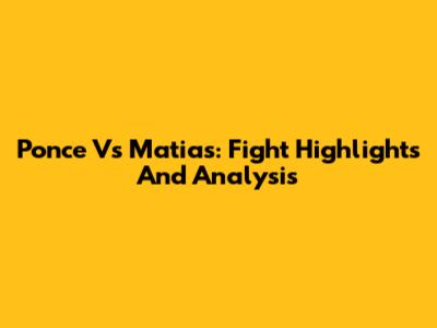 Ponce Vs Matias: Fight Highlights And Analysis