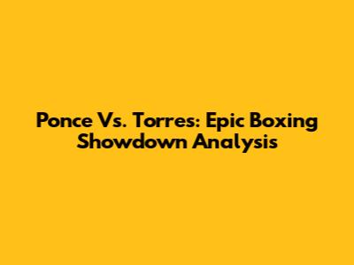 Ponce Vs. Torres: Epic Boxing Showdown Analysis