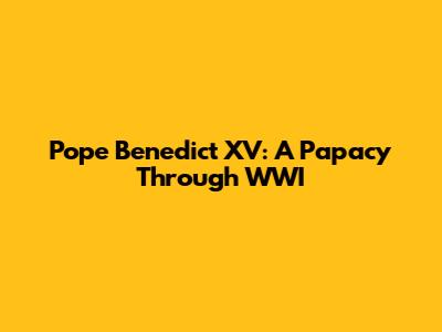 Pope Benedict XV: A Papacy Through WWI