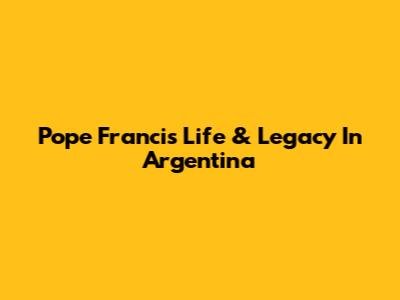 Pope Francis' Life & Legacy In Argentina