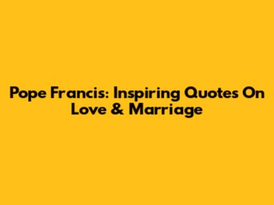 Pope Francis: Inspiring Quotes On Love & Marriage