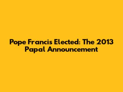 Pope Francis Elected: The 2013 Papal Announcement
