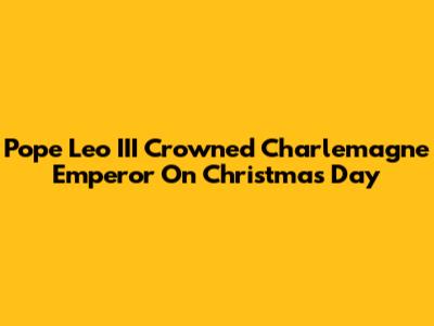 Pope Leo III Crowned Charlemagne Emperor On Christmas Day