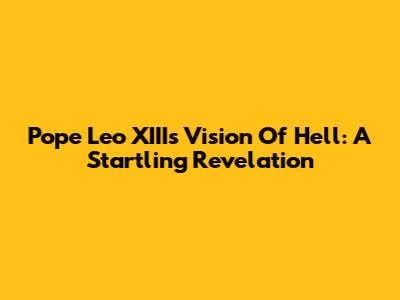 Pope Leo XIII's Vision Of Hell: A Startling Revelation