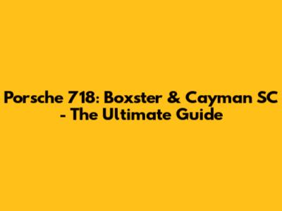 Porsche 718: Boxster & Cayman SC - The Ultimate Guide