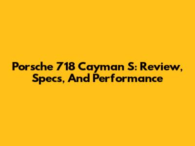 Porsche 718 Cayman S: Review, Specs, And Performance