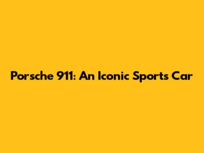 Porsche 911: An Iconic Sports Car