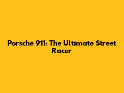 Porsche 911: The Ultimate Street Racer