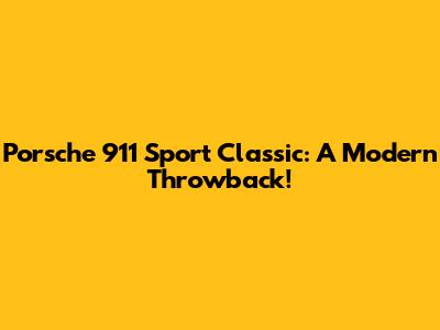 Porsche 911 Sport Classic: A Modern Throwback!