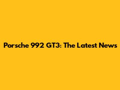 Porsche 992 GT3: The Latest News