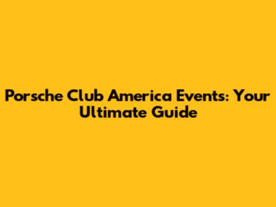 Porsche Club America Events: Your Ultimate Guide