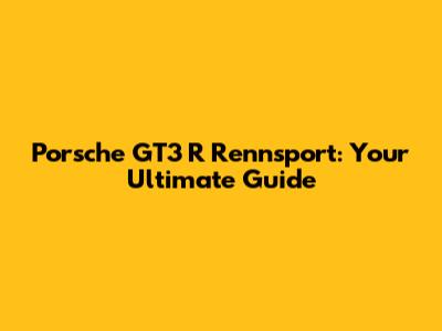 Porsche GT3 R Rennsport: Your Ultimate Guide