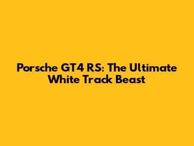 Porsche GT4 RS: The Ultimate White Track Beast