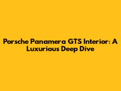 Porsche Panamera GTS Interior: A Luxurious Deep Dive