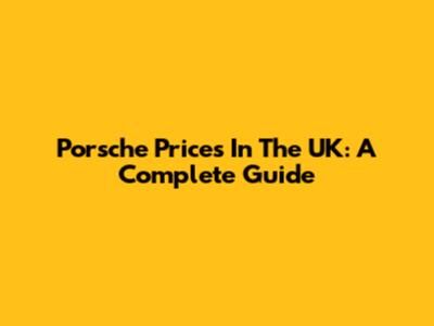 Porsche Prices In The UK: A Complete Guide