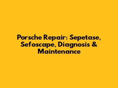 Porsche Repair: Sepetase, Sefoscape, Diagnosis & Maintenance
