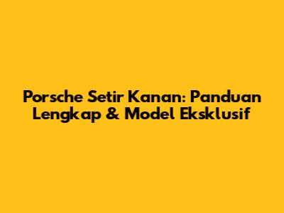 Porsche Setir Kanan: Panduan Lengkap & Model Eksklusif