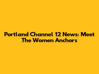 Portland Channel 12 News: Meet The Women Anchors