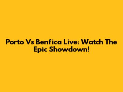 Porto Vs Benfica Live: Watch The Epic Showdown!