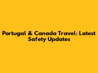 Portugal & Canada Travel: Latest Safety Updates