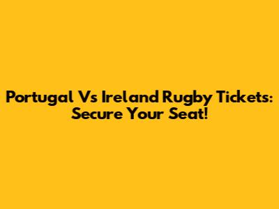 Portugal Vs Ireland Rugby Tickets: Secure Your Seat!
