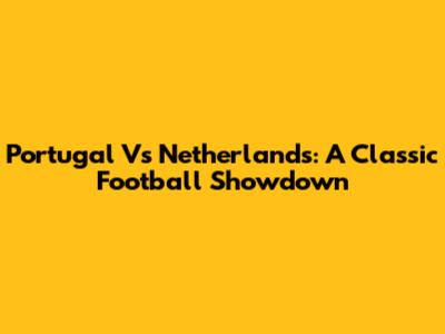 Portugal Vs Netherlands: A Classic Football Showdown
