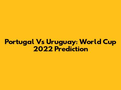Portugal Vs Uruguay: World Cup 2022 Prediction