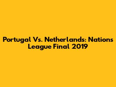 Portugal Vs. Netherlands: Nations League Final 2019