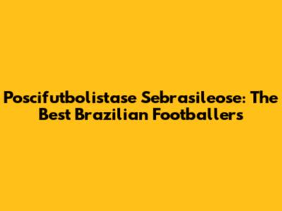 Poscifutbolistase Sebrasileose: The Best Brazilian Footballers