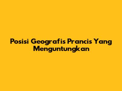 Posisi Geografis Prancis Yang Menguntungkan