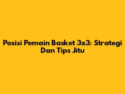 Posisi Pemain Basket 3x3: Strategi Dan Tips Jitu