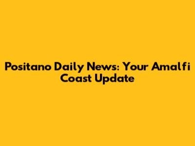 Positano Daily News: Your Amalfi Coast Update