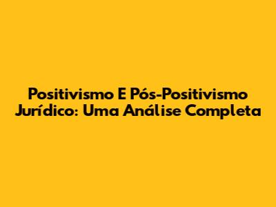 Positivismo E Pós-Positivismo Jurídico: Uma Análise Completa