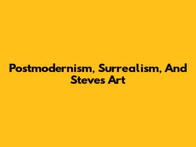 Postmodernism, Surrealism, And Steve's Art
