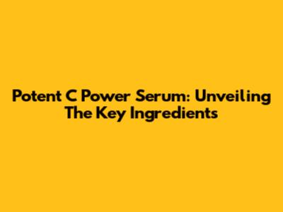 Potent C Power Serum: Unveiling The Key Ingredients