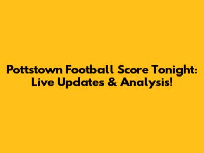 Pottstown Football Score Tonight: Live Updates & Analysis!