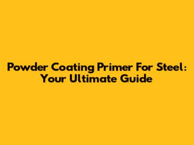 Powder Coating Primer For Steel: Your Ultimate Guide
