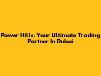Power Hills: Your Ultimate Trading Partner In Dubai