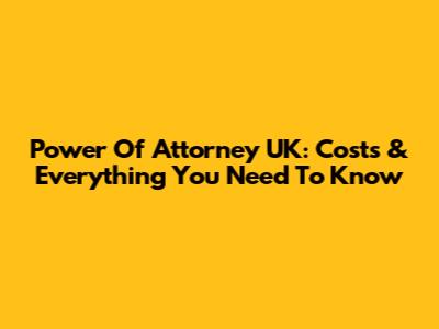 Power Of Attorney UK: Costs & Everything You Need To Know