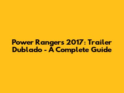 Power Rangers 2017: Trailer Dublado - A Complete Guide
