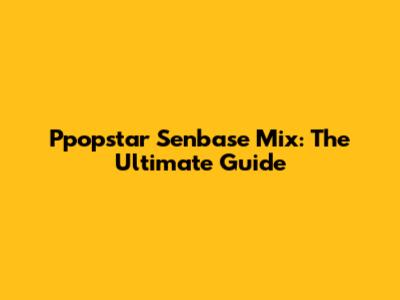 Ppopstar Senbase Mix: The Ultimate Guide